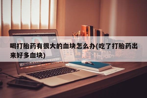 网上打胎药专卖微信喝打胎药有很大的血块怎么办(吃了打胎药出来好多血块)