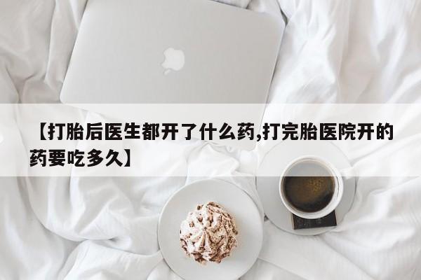 网上打胎药专卖微信【打胎后医生都开了什么药,打完胎医院开的药要吃多久】