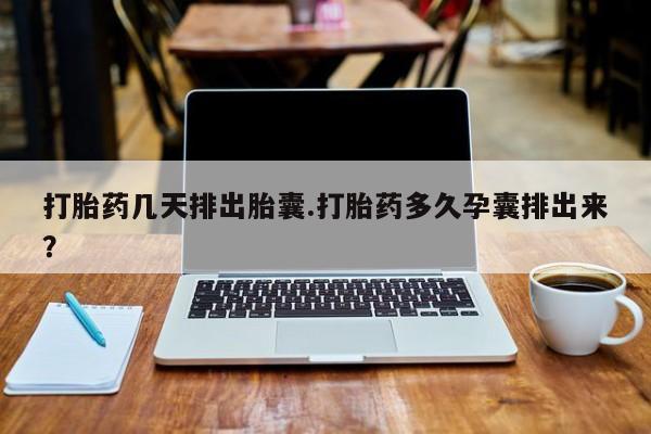 网上打胎药专卖微信打胎药几天排出胎囊.打胎药多久孕囊排出来？