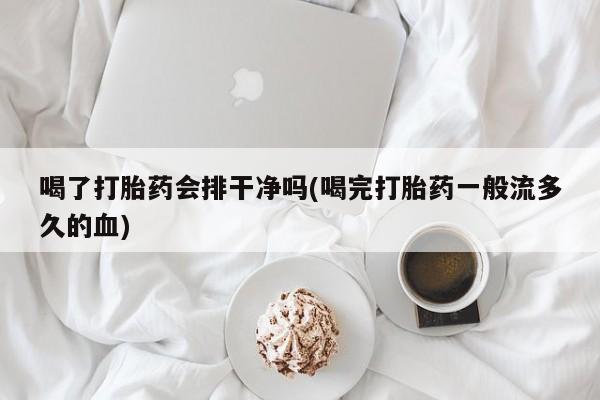 网上打胎药专卖微信喝了打胎药会排干净吗(喝完打胎药一般流多久的血)