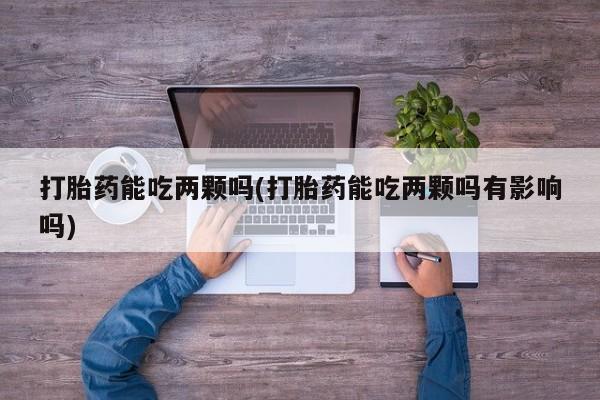 网上打胎药专卖微信打胎药能吃两颗吗(打胎药能吃两颗吗有影响吗)