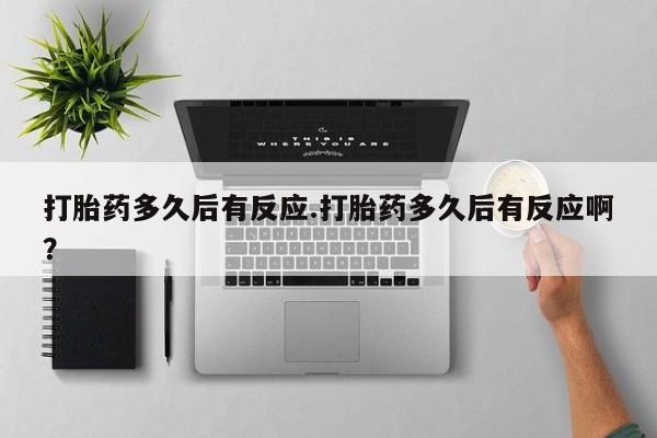 网上打胎药专卖微信打胎药多久后有反应.打胎药多久后有反应啊？