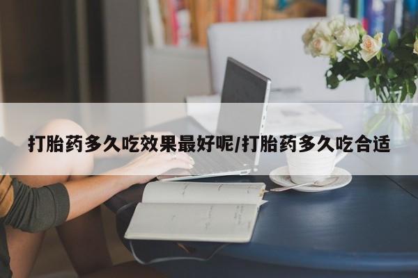 网上打胎药专卖微信打胎药多久吃效果最好呢/打胎药多久吃合适