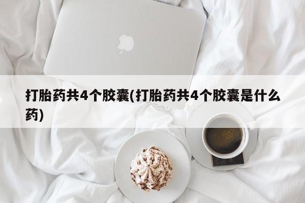 网上打胎药专卖微信打胎药共4个胶囊(打胎药共4个胶囊是什么药)