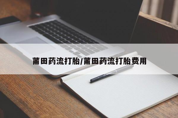 网上打胎药专卖微信莆田药流打胎/莆田药流打胎费用