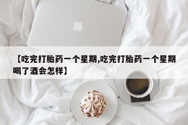 网上打胎药专卖微信【吃完打胎药一个星期,吃完打胎药一个星期喝了酒会怎样】