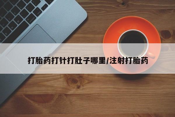 网上打胎药专卖微信打胎药打针打肚子哪里/注射打胎药