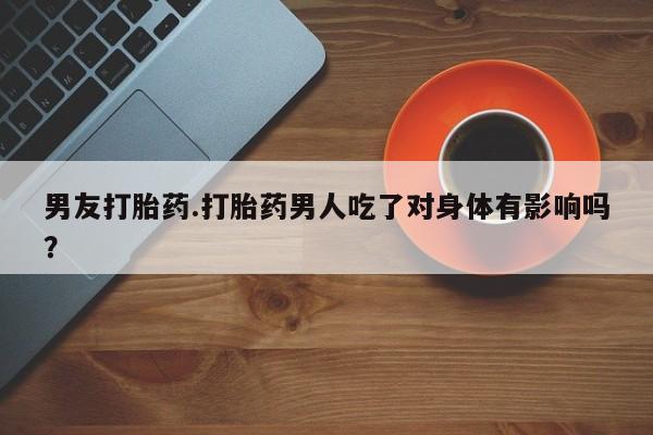 网上打胎药专卖微信男友打胎药.打胎药男人吃了对身体有影响吗？