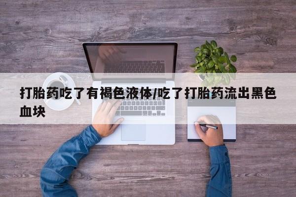 网上打胎药专卖微信打胎药吃了有褐色液体/吃了打胎药流出黑色血块
