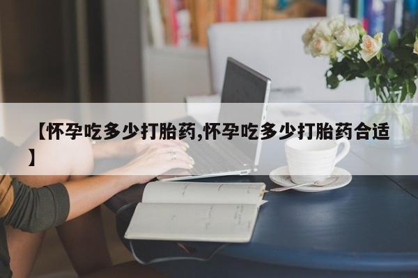 网上打胎药专卖微信【怀孕吃多少打胎药,怀孕吃多少打胎药合适】