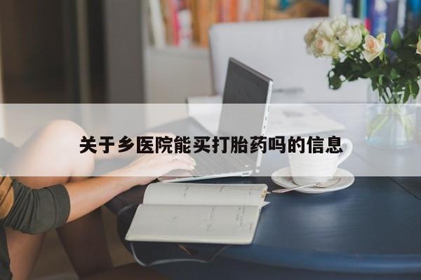 网上打胎药专卖微信关于乡医院能买打胎药吗的信息