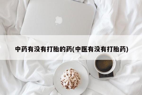 网上打胎药专卖微信中药有没有打胎的药(中医有没有打胎药)