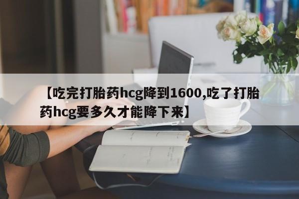 网上打胎药专卖微信【吃完打胎药hcg降到1600,吃了打胎药hcg要多久才能降下来】