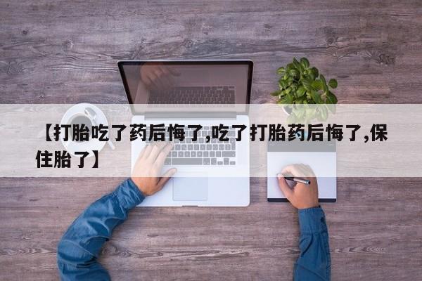 网上打胎药专卖微信【打胎吃了药后悔了,吃了打胎药后悔了,保住胎了】