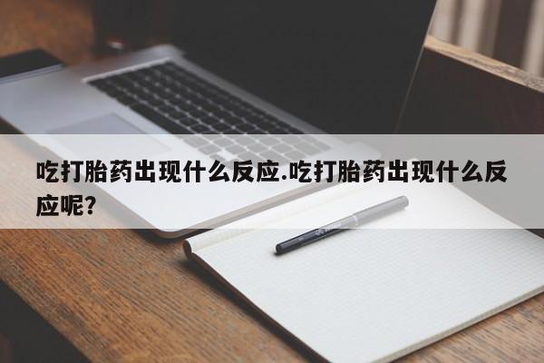 网上打胎药专卖微信吃打胎药出现什么反应.吃打胎药出现什么反应呢？