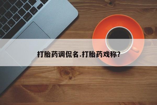 网上打胎药专卖微信打胎药调侃名.打胎药戏称？
