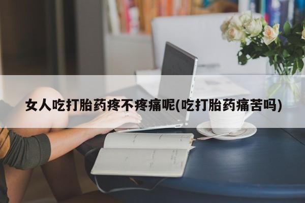 网上打胎药专卖微信女人吃打胎药疼不疼痛呢(吃打胎药痛苦吗)