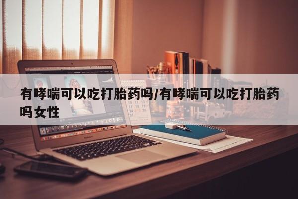 网上打胎药专卖微信有哮喘可以吃打胎药吗/有哮喘可以吃打胎药吗女性
