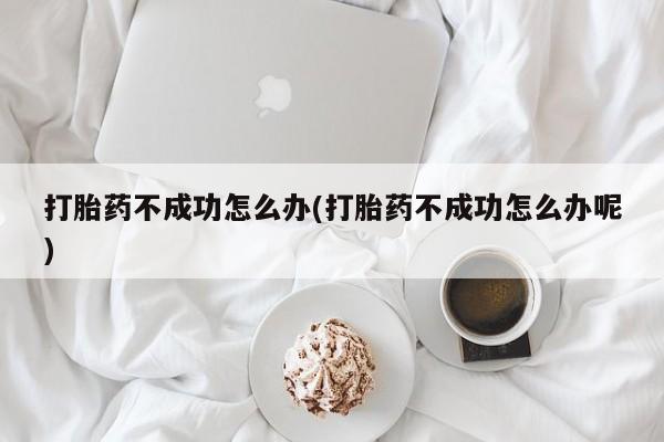 网上打胎药专卖微信打胎药不成功怎么办(打胎药不成功怎么办呢)