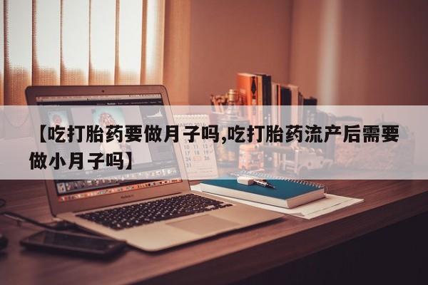 网上打胎药专卖微信【吃打胎药要做月子吗,吃打胎药流产后需要做小月子吗】