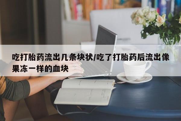 网上打胎药专卖微信吃打胎药流出几条块状/吃了打胎药后流出像果冻一样的血块