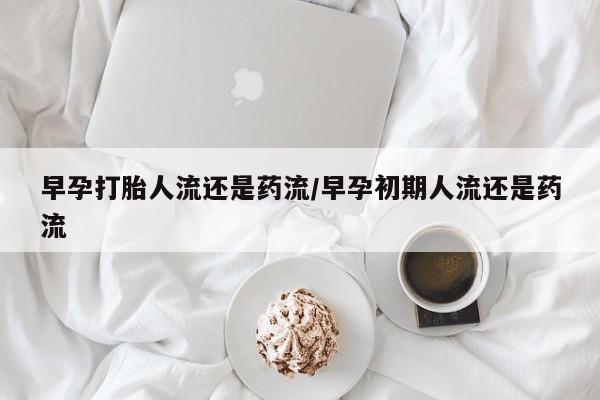 网上打胎药专卖微信早孕打胎人流还是药流/早孕初期人流还是药流