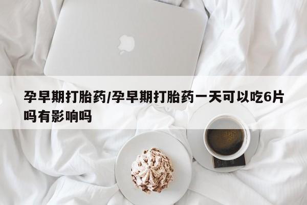 网上打胎药专卖微信孕早期打胎药/孕早期打胎药一天可以吃6片吗有影响吗