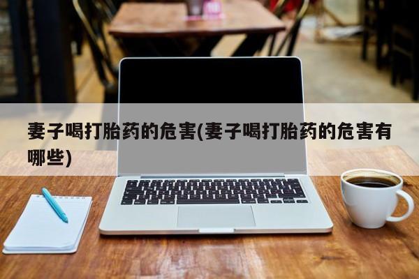 网上打胎药专卖微信妻子喝打胎药的危害(妻子喝打胎药的危害有哪些)