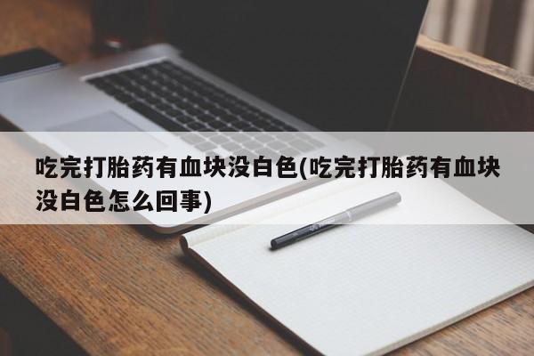 网上打胎药专卖微信吃完打胎药有血块没白色(吃完打胎药有血块没白色怎么回事)