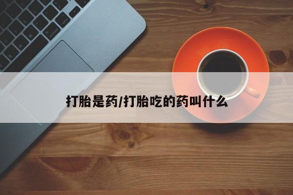 网上打胎药专卖微信打胎是药/打胎吃的药叫什么