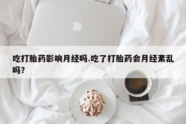 网上打胎药专卖微信吃打胎药影响月经吗.吃了打胎药会月经紊乱吗？
