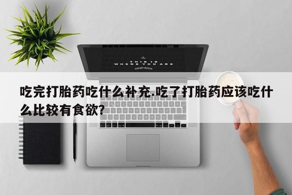网上打胎药专卖微信吃完打胎药吃什么补充.吃了打胎药应该吃什么比较有食欲？