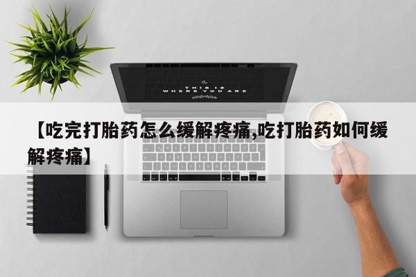 网上打胎药专卖微信【吃完打胎药怎么缓解疼痛,吃打胎药如何缓解疼痛】