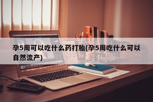 网上打胎药专卖微信孕5周可以吃什么药打胎(孕5周吃什么可以自然流产)