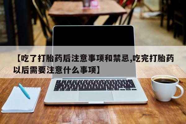 网上打胎药专卖微信【吃了打胎药后注意事项和禁忌,吃完打胎药以后需要注意什么事项】