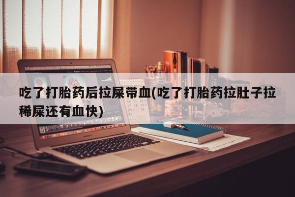 网上打胎药专卖微信吃了打胎药后拉屎带血(吃了打胎药拉肚子拉稀屎还有血快)