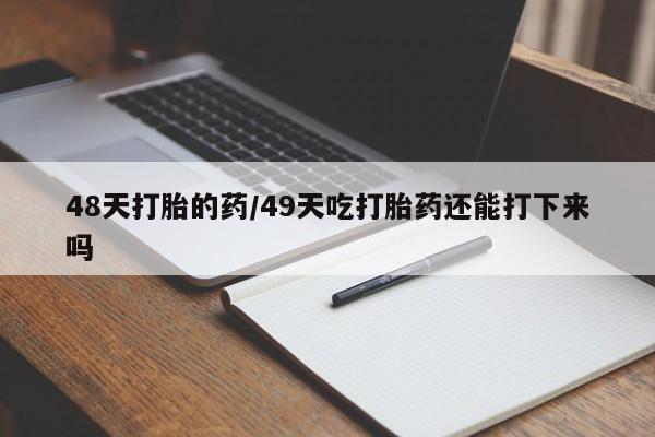 网上打胎药专卖微信48天打胎的药/49天吃打胎药还能打下来吗