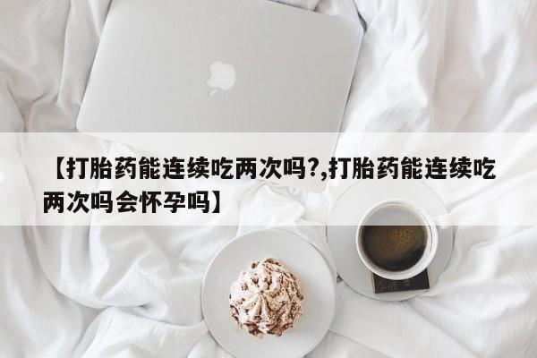网上打胎药专卖微信【打胎药能连续吃两次吗?,打胎药能连续吃两次吗会怀孕吗】