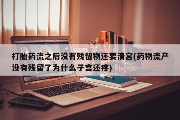 网上打胎药专卖微信打胎药流之后没有残留物还要清宫(药物流产没有残留了为什么子宫还疼)