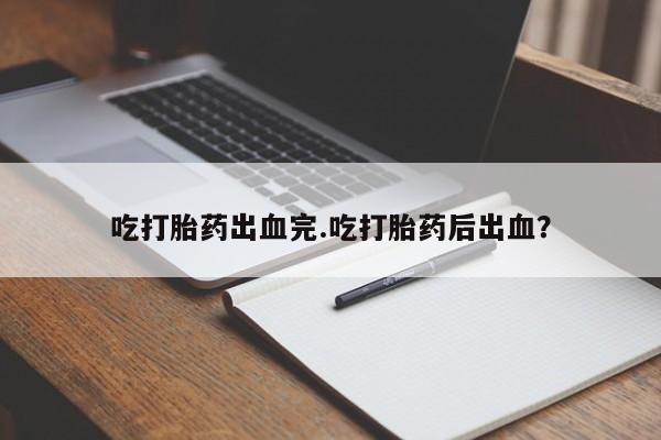 网上打胎药专卖微信吃打胎药出血完.吃打胎药后出血？