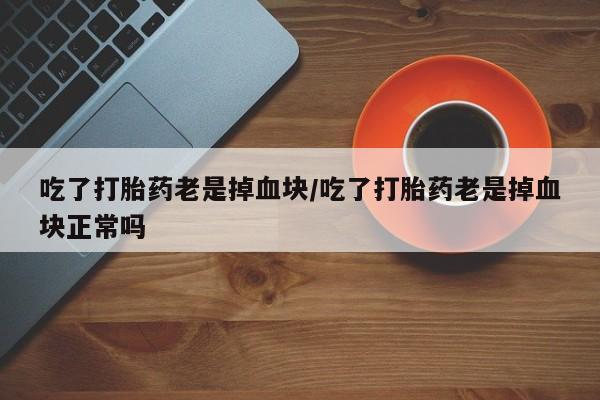 网上打胎药专卖微信吃了打胎药老是掉血块/吃了打胎药老是掉血块正常吗