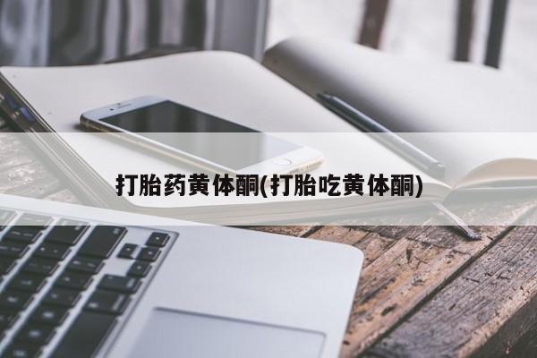网上打胎药专卖微信打胎药黄体酮(打胎吃黄体酮)