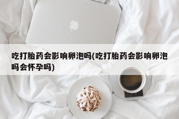 网上打胎药专卖微信吃打胎药会影响卵泡吗(吃打胎药会影响卵泡吗会怀孕吗)