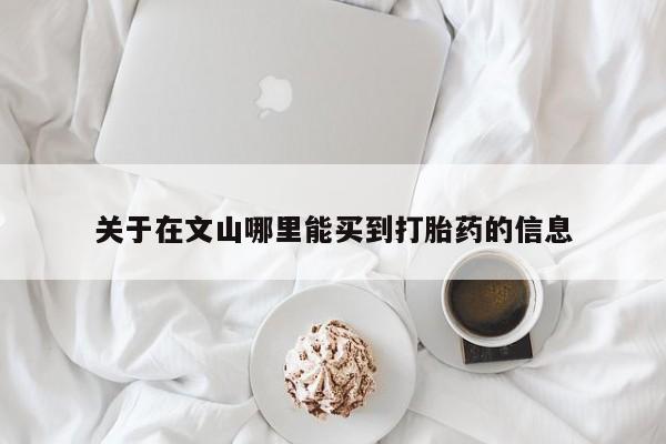网上打胎药专卖微信关于在文山哪里能买到打胎药的信息
