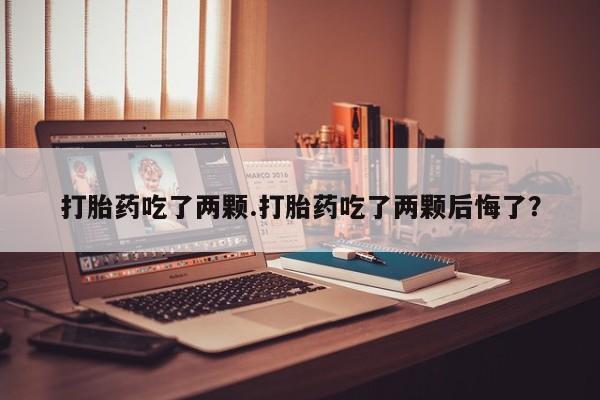 网上打胎药专卖微信打胎药吃了两颗.打胎药吃了两颗后悔了？