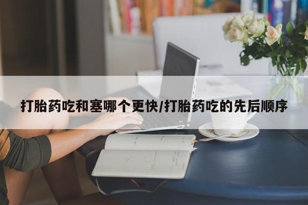网上打胎药专卖微信打胎药吃和塞哪个更快/打胎药吃的先后顺序