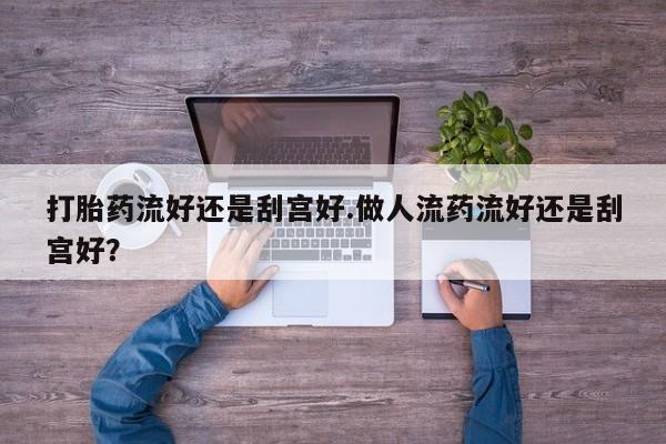 网上打胎药专卖微信打胎药流好还是刮宫好.做人流药流好还是刮宫好？