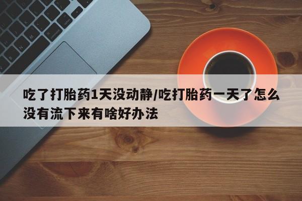 网上打胎药专卖微信吃了打胎药1天没动静/吃打胎药一天了怎么没有流下来有啥好办法