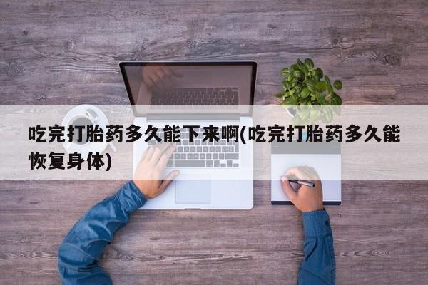 网上打胎药专卖微信吃完打胎药多久能下来啊(吃完打胎药多久能恢复身体)