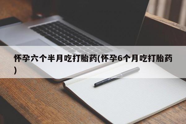 网上打胎药专卖微信怀孕六个半月吃打胎药(怀孕6个月吃打胎药)